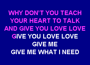 WHY DONW YOU TEACH
YOUR HEART TO TALK
AND GIVE YOU LOVE LOVE
GIVE YOU LOVE LOVE
GIVE ME
GIVE ME WHAT I NEED