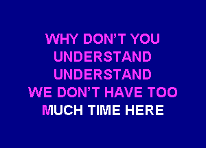 WHY DOWT YOU
UNDERSTAND

UNDERSTAND
WE DON,T HAVE TOO
MUCH TIME HERE