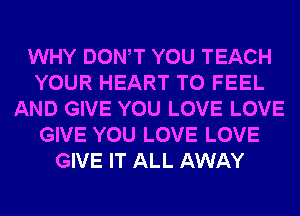 WHY DONW YOU TEACH
YOUR HEART T0 FEEL
AND GIVE YOU LOVE LOVE
GIVE YOU LOVE LOVE
GIVE IT ALL AWAY