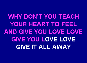 WHY DONW YOU TEACH
YOUR HEART T0 FEEL
AND GIVE YOU LOVE LOVE
GIVE YOU LOVE LOVE
GIVE IT ALL AWAY
