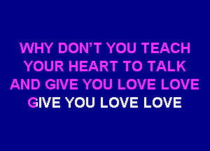 WHY DONW YOU TEACH
YOUR HEART TO TALK
AND GIVE YOU LOVE LOVE
GIVE YOU LOVE LOVE