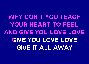 WHY DONW YOU TEACH
YOUR HEART T0 FEEL
AND GIVE YOU LOVE LOVE
GIVE YOU LOVE LOVE
GIVE IT ALL AWAY