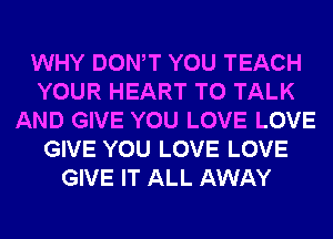 WHY DONW YOU TEACH
YOUR HEART TO TALK
AND GIVE YOU LOVE LOVE
GIVE YOU LOVE LOVE
GIVE IT ALL AWAY