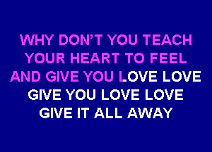 WHY DONW YOU TEACH
YOUR HEART T0 FEEL
AND GIVE YOU LOVE LOVE
GIVE YOU LOVE LOVE
GIVE IT ALL AWAY