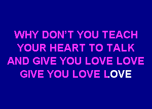WHY DONW YOU TEACH
YOUR HEART TO TALK
AND GIVE YOU LOVE LOVE
GIVE YOU LOVE LOVE