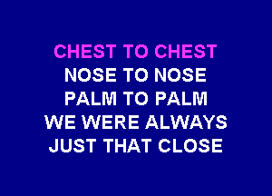 CHEST TO CHEST
NOSE TO NOSE
PALM TO PALM

WE WERE ALWAYS

JUST THAT CLOSE

g