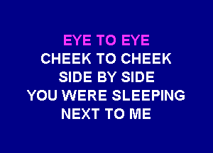 EYE T0 EYE
CHEEK T0 CHEEK
SIDE BY SIDE
YOU WERE SLEEPING
NEXT TO ME