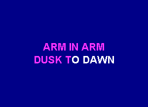 ARM IN ARM

DUSK TO DAWN