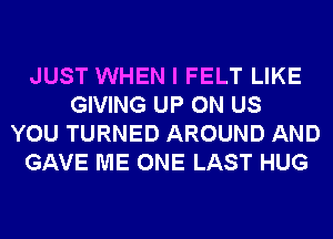 JUST WHEN I FELT LIKE
GIVING UP ON US
YOU TURNED AROUND AND
GAVE ME ONE LAST HUG