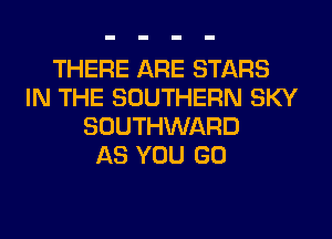 THERE ARE STARS
IN THE SOUTHERN SKY
SOUTHWARD
AS YOU GO