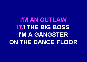 I'M AN OUTLAW
I'M THE BIG BOSS

I'M A GANGSTER
ON THE DANCE FLOOR