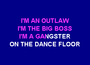 I'M AN OUTLAW
I'M THE BIG BOSS

I'M A GANGSTER
ON THE DANCE FLOOR