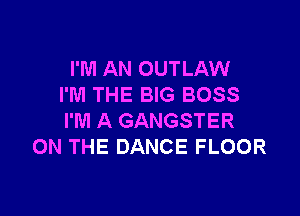 I'M AN OUTLAW
I'M THE BIG BOSS

I'M A GANGSTER
ON THE DANCE FLOOR