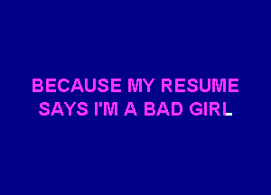 BECAUSE MY RESUME

SAYS I'M A BAD GIRL