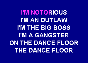 I'M NOTORIOUS
I'M AN OUTLAW
I'M THE BIG BOSS
I'M A GANGSTER
ON THE DANCE FLOOR
THE DANCE FLOOR
