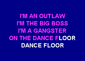 I'M AN OUTLAW
I'M THE BIG BOSS
I'M A GANGSTER
ON THE DANCE FLOOR
DANCE FLOOR