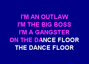 I'M AN OUTLAW
I'M THE BIG BOSS
I'M A GANGSTER
ON THE DANCE FLOOR
THE DANCE FLOOR