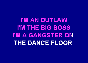 I'M AN OUTLAW
I'M THE BIG BOSS

I'M A GANGSTER ON
THE DANCE FLOOR