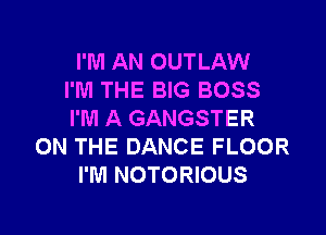 I'M AN OUTLAW
I'M THE BIG BOSS
I'M A GANGSTER
ON THE DANCE FLOOR
I'M NOTORIOUS