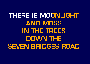 THERE IS MOONLIGHT
AND MOSS
IN THE TREES
DOWN THE
SEVEN BRIDGES ROAD