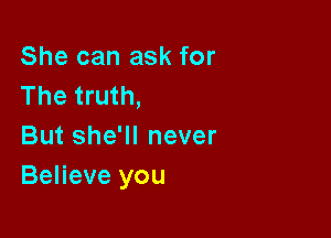 She can ask for
The truth,

But she'll never
Believe you