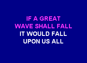 IF A GREAT
WAVE SHALL FALL

IT WOULD FALL
UPON US ALL