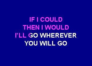 IF I COULD
THEN I WOULD

I,LL G0 WHEREVER
YOU WILL GO