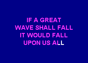 IF A GREAT
WAVE SHALL FALL

IT WOULD FALL
UPON US ALL