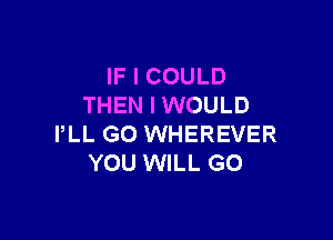 IF I COULD
THEN I WOULD

PLL GO WHEREVER
YOU WILL GO