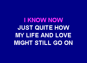 I KNOW NOW
JUST QUITE HOW

MY LIFE AND LOVE
MIGHT STILL GO ON