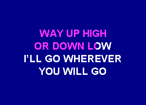 WAY UP HIGH
OR DOWN LOW

PLL GO WHEREVER
YOU WILL GO