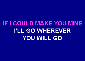 IF I COULD MAKE YOU MINE

I'LL GO WHEREVER
YOU WILL GO