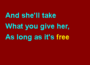 And she'll take
What you give her,

As long as it's free