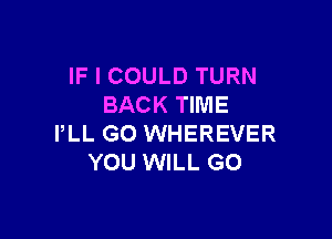 IF I COULD TURN
BACK TIME

PLL GO WHEREVER
YOU WILL GO