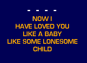 NOW I
HAVE LOVED YOU
LIKE A BABY
LIKE SOME LONESOME
CHILD