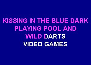 KISSING IN THE BLUE DARK
PLAYING POOL AND

WILD DARTS
VIDEO GAMES