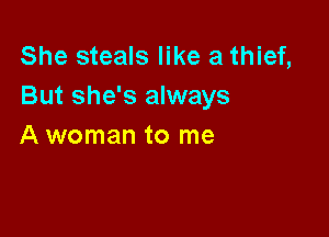 She steals like a thief,
But she's always

A woman to me