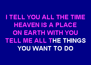 I TELL YOU ALL THE TIME
HEAVEN IS A PLACE
ON EARTH WITH YOU

TELL ME ALL THE THINGS

YOU WANT TO DO