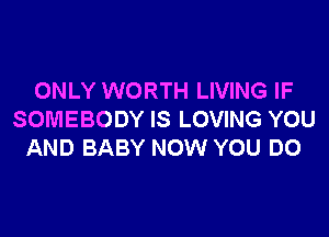 ONLY WORTH LIVING IF

SOMEBODY IS LOVING YOU
AND BABY NOW YOU DO