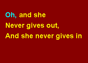 Oh, and she
Never gives out,

And she never gives in