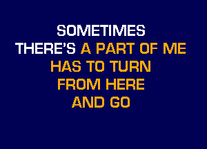 SOMETIMES
THERE'S A PART OF ME
HAS TO TURN
FROM HERE
AND GO