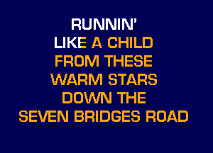 RUNNIN'

LIKE A CHILD
FROM THESE
WARM STARS
DOWN THE
SEVEN BRIDGES ROAD