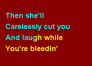 Then she'll
Carelessly cut you

And laugh while
You're bleedin'