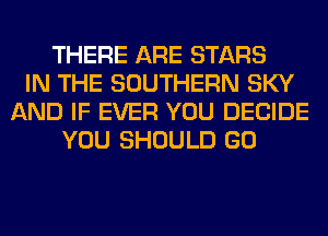 THERE ARE STARS
IN THE SOUTHERN SKY
AND IF EVER YOU DECIDE
YOU SHOULD GO