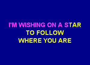 I'M WISHING ON A STAR

TO FOLLOW
WHERE YOU ARE