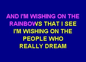 AND I'M WISHING ON THE
RAINBOWS THAT I SEE
I'M WISHING ON THE
PEOPLE WHO
REALLY DREAM