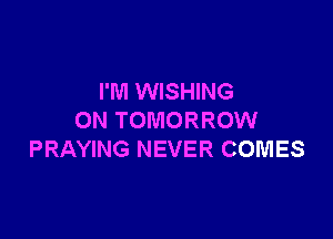 I'M WISHING

ON TOMORROW
PRAYING NEVER COMES