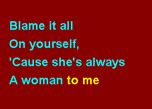 Blame it all
On yourself,

'Cause she's always
A woman to me