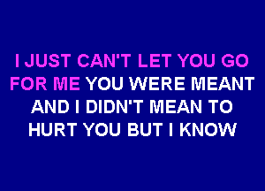 I JUST CAN'T LET YOU GO
FOR ME YOU WERE MEANT
AND I DIDN'T MEAN T0
HURT YOU BUT I KNOW