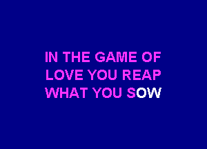 IN THE GAME OF

LOVE YOU REAP
WHAT YOU SOW